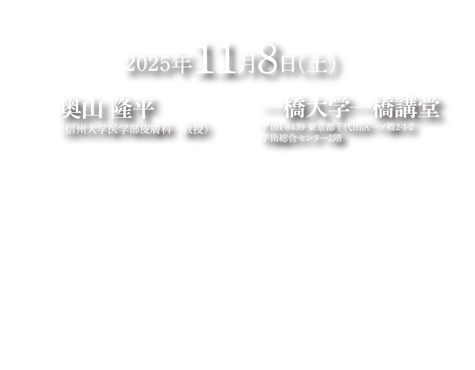 2025年11月8日（土）　会場　一橋大学一橋講堂 〒101-8439 東京都千代田区一ツ橋2-1-2 学術総合センター2階　会長　奥山 隆平　信州大学医学部皮膚科 教授